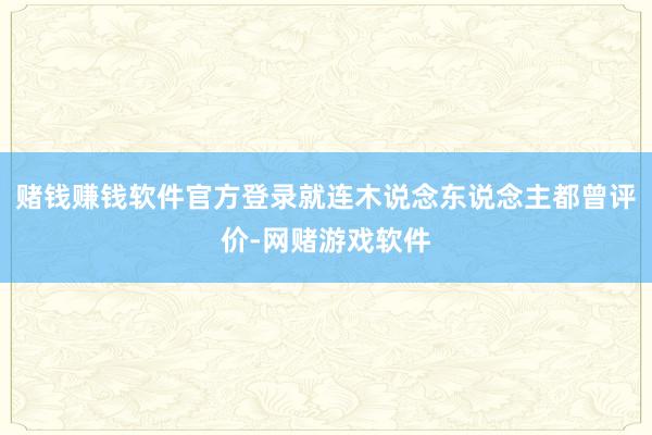 赌钱赚钱软件官方登录就连木说念东说念主都曾评价-网赌游戏软件