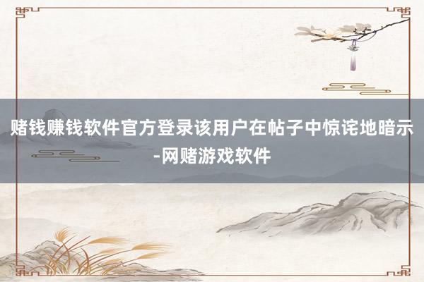 赌钱赚钱软件官方登录该用户在帖子中惊诧地暗示-网赌游戏软件