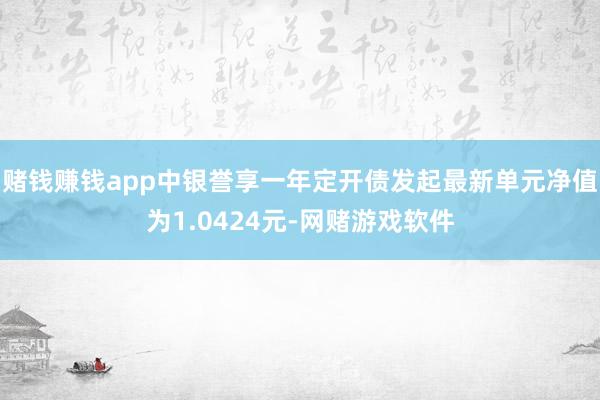赌钱赚钱app中银誉享一年定开债发起最新单元净值为1.0424元-网赌游戏软件