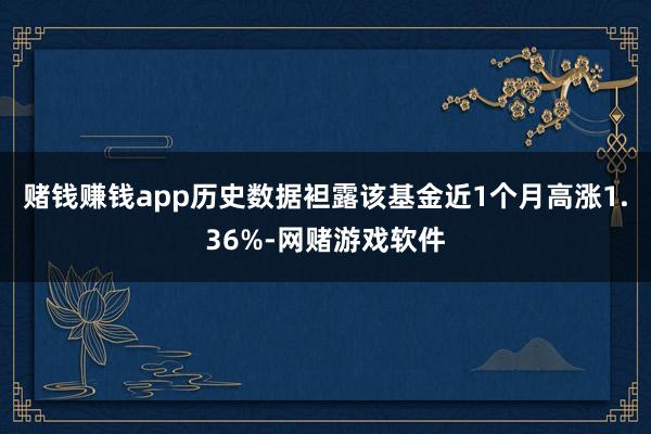 赌钱赚钱app历史数据袒露该基金近1个月高涨1.36%-网赌游戏软件