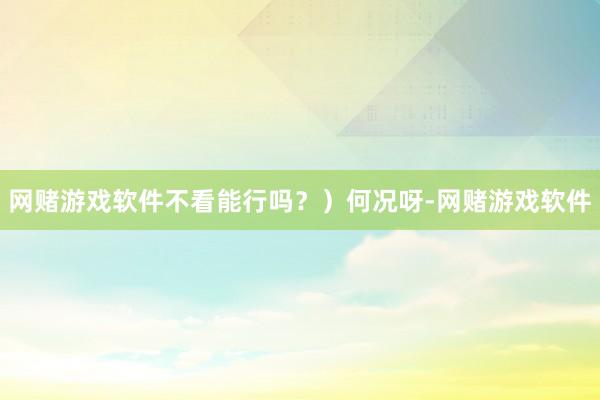 网赌游戏软件不看能行吗？）何况呀-网赌游戏软件