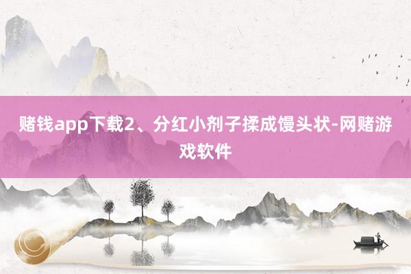 赌钱app下载2、分红小剂子揉成馒头状-网赌游戏软件