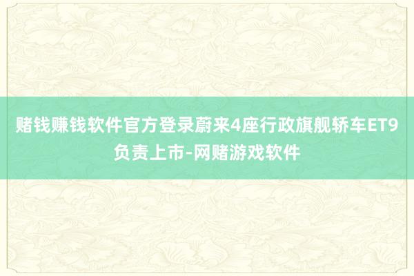 赌钱赚钱软件官方登录蔚来4座行政旗舰轿车ET9负责上市-网赌游戏软件