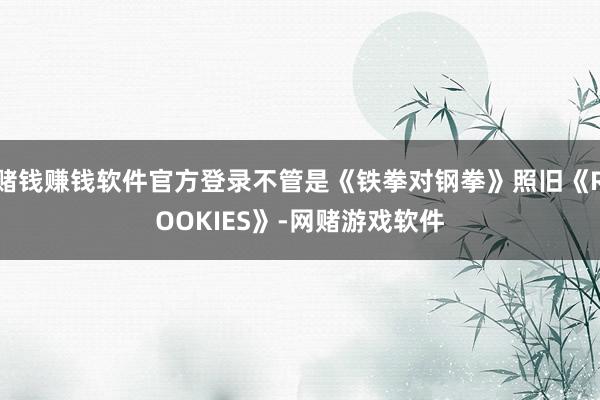 赌钱赚钱软件官方登录不管是《铁拳对钢拳》照旧《ROOKIES》-网赌游戏软件