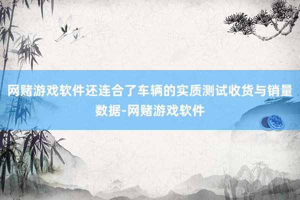 网赌游戏软件还连合了车辆的实质测试收货与销量数据-网赌游戏软件