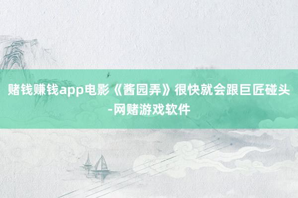 赌钱赚钱app电影《酱园弄》很快就会跟巨匠碰头-网赌游戏软件