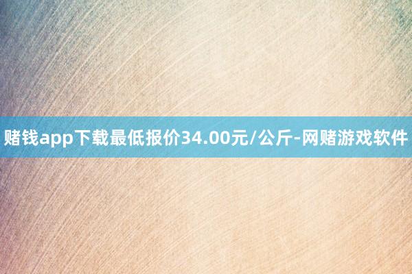 赌钱app下载最低报价34.00元/公斤-网赌游戏软件