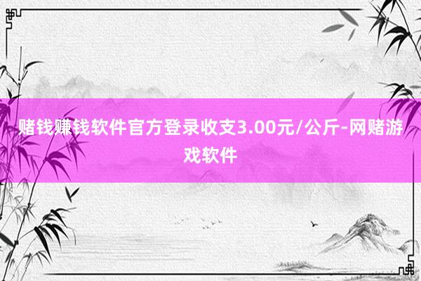 赌钱赚钱软件官方登录收支3.00元/公斤-网赌游戏软件