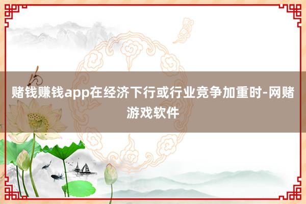 赌钱赚钱app在经济下行或行业竞争加重时-网赌游戏软件