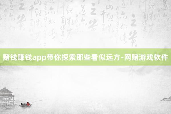 赌钱赚钱app带你探索那些看似远方-网赌游戏软件