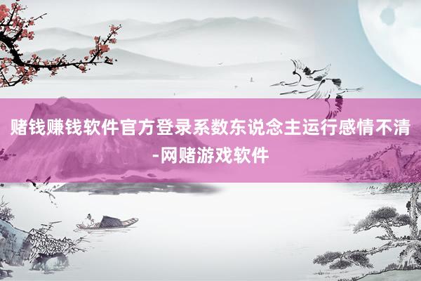 赌钱赚钱软件官方登录系数东说念主运行感情不清-网赌游戏软件