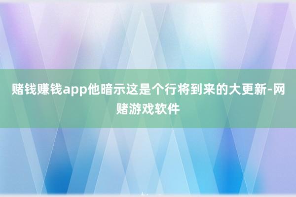 赌钱赚钱app他暗示这是个行将到来的大更新-网赌游戏软件