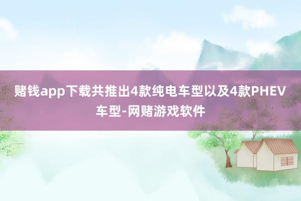 赌钱app下载共推出4款纯电车型以及4款PHEV车型-网赌游戏软件