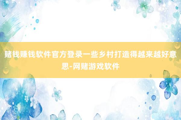 赌钱赚钱软件官方登录一些乡村打造得越来越好意思-网赌游戏软件