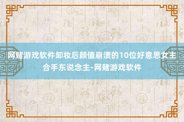 网赌游戏软件卸妆后颜值崩溃的10位好意思女主合手东说念主-网赌游戏软件