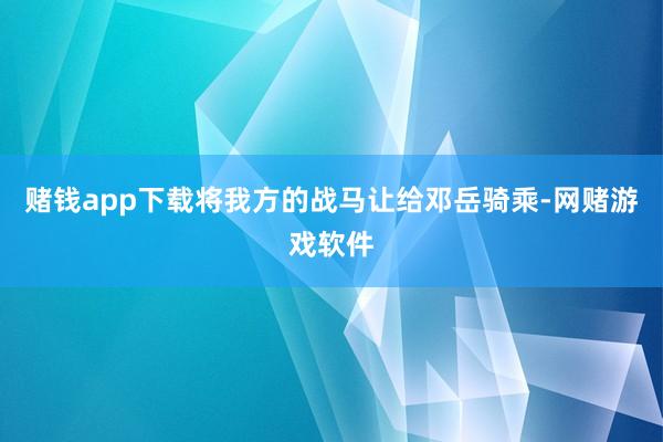 赌钱app下载将我方的战马让给邓岳骑乘-网赌游戏软件