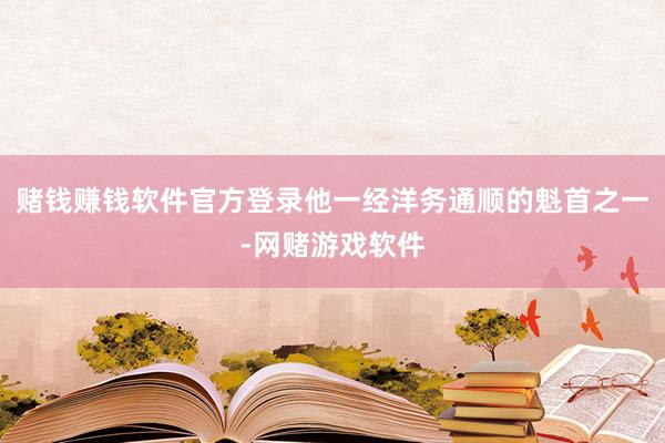 赌钱赚钱软件官方登录他一经洋务通顺的魁首之一-网赌游戏软件