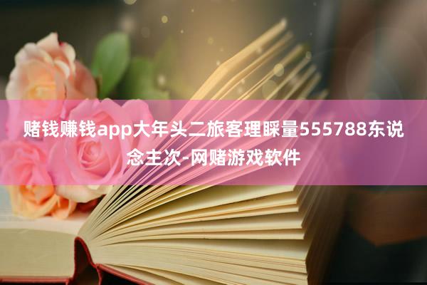 赌钱赚钱app大年头二旅客理睬量555788东说念主次-网赌游戏软件