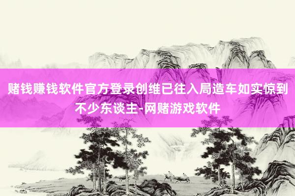 赌钱赚钱软件官方登录创维已往入局造车如实惊到不少东谈主-网赌游戏软件