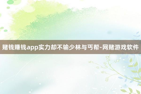 赌钱赚钱app实力却不输少林与丐帮-网赌游戏软件