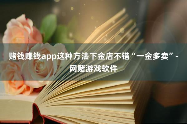 赌钱赚钱app这种方法下金店不错“一金多卖”-网赌游戏软件