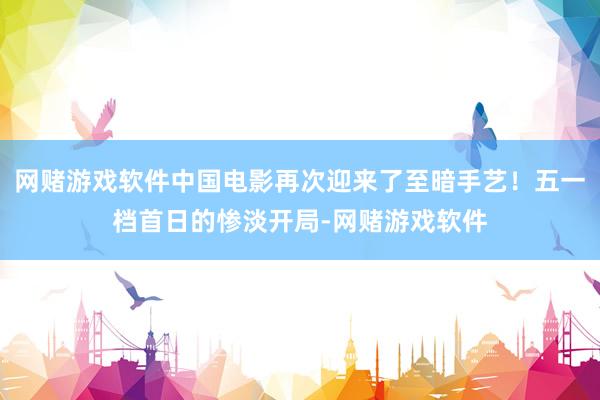 网赌游戏软件中国电影再次迎来了至暗手艺！五一档首日的惨淡开局-网赌游戏软件