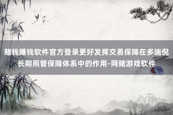 赌钱赚钱软件官方登录更好发挥交易保障在多端倪长期照管保障体系中的作用-网赌游戏软件