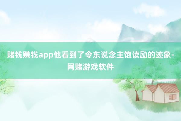 赌钱赚钱app他看到了令东说念主饱读励的迹象-网赌游戏软件