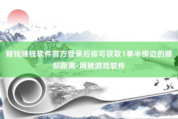 赌钱赚钱软件官方登录后排可获取1拳半傍边的膝部距离-网赌游戏软件