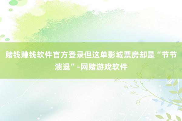 赌钱赚钱软件官方登录但这单影城票房却是“节节溃退”-网赌游戏软件