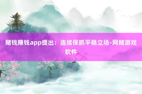 赌钱赚钱app提出：连续保抓平稳立场-网赌游戏软件