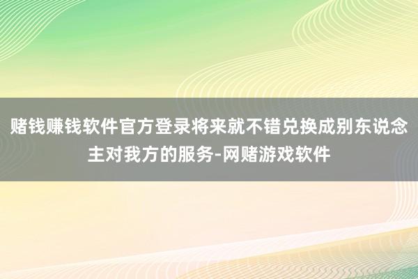 赌钱赚钱软件官方登录将来就不错兑换成别东说念主对我方的服务-网赌游戏软件