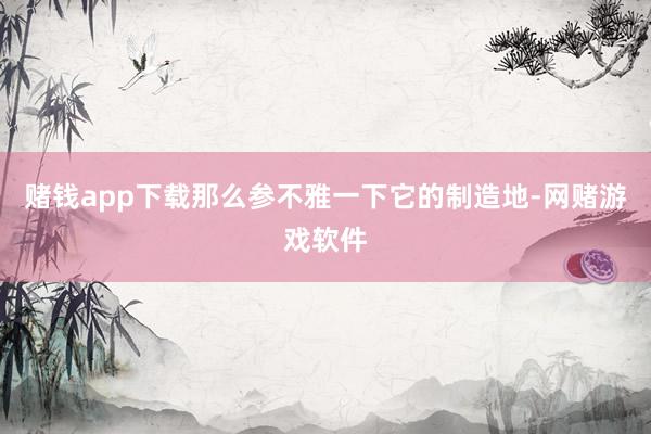 赌钱app下载那么参不雅一下它的制造地-网赌游戏软件