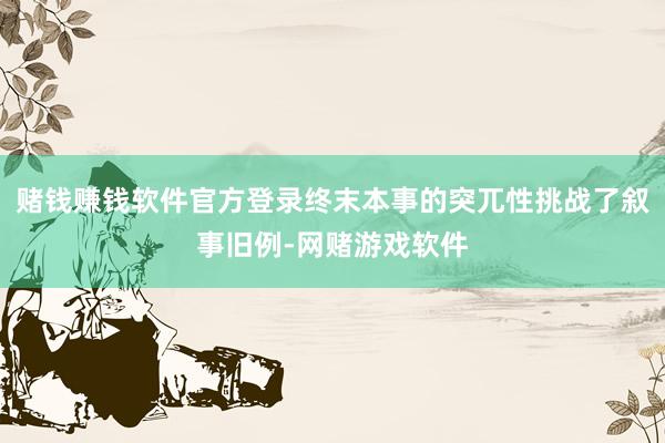 赌钱赚钱软件官方登录终末本事的突兀性挑战了叙事旧例-网赌游戏软件
