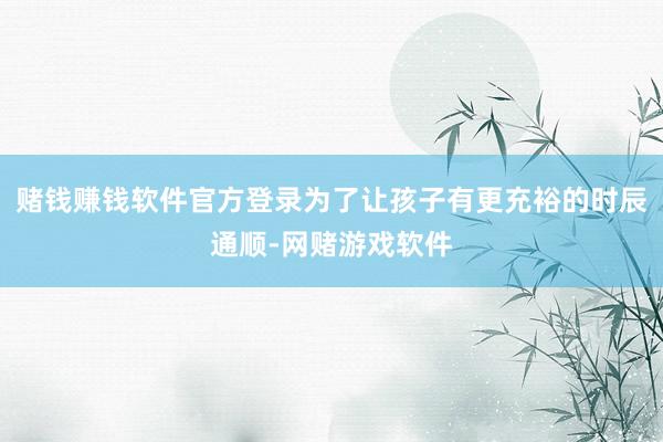 赌钱赚钱软件官方登录为了让孩子有更充裕的时辰通顺-网赌游戏软件