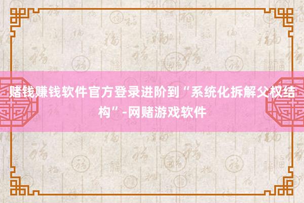 赌钱赚钱软件官方登录进阶到“系统化拆解父权结构”-网赌游戏软件