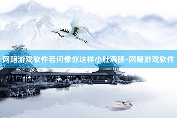 网赌游戏软件若何像你这样小肚鸡肠-网赌游戏软件