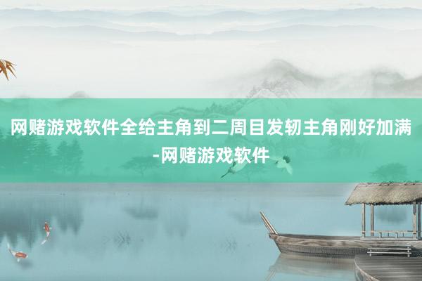 网赌游戏软件全给主角到二周目发轫主角刚好加满-网赌游戏软件