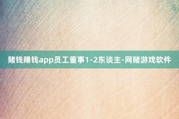 赌钱赚钱app员工董事1-2东谈主-网赌游戏软件