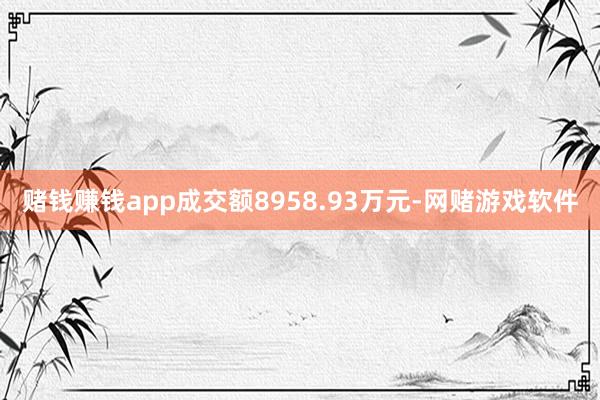 赌钱赚钱app成交额8958.93万元-网赌游戏软件