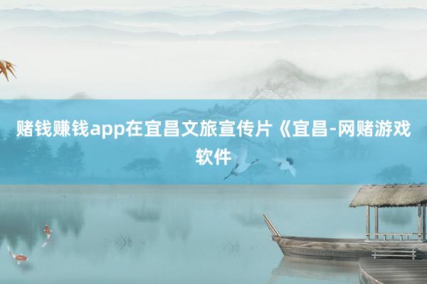 赌钱赚钱app在宜昌文旅宣传片《宜昌-网赌游戏软件