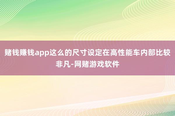 赌钱赚钱app这么的尺寸设定在高性能车内部比较非凡-网赌游戏软件