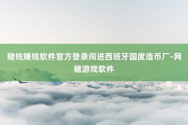 赌钱赚钱软件官方登录闯进西班牙国度造币厂-网赌游戏软件