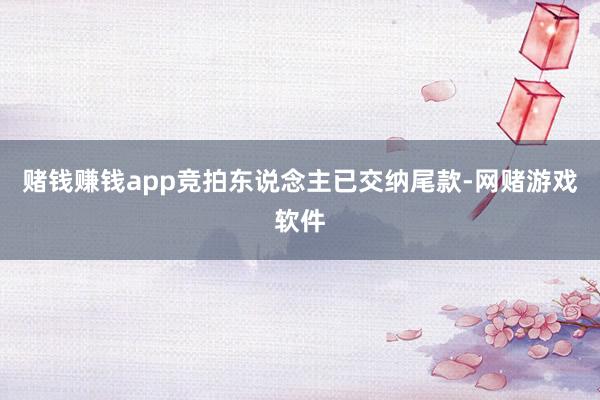 赌钱赚钱app竞拍东说念主已交纳尾款-网赌游戏软件