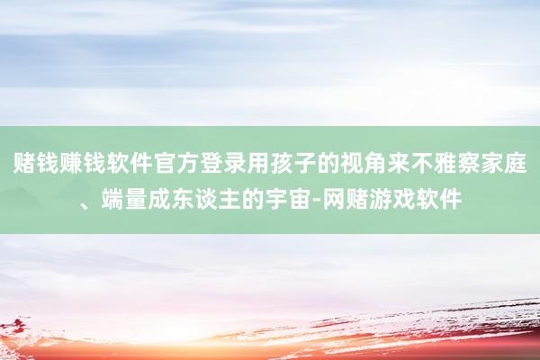赌钱赚钱软件官方登录用孩子的视角来不雅察家庭、端量成东谈主的宇宙-网赌游戏软件