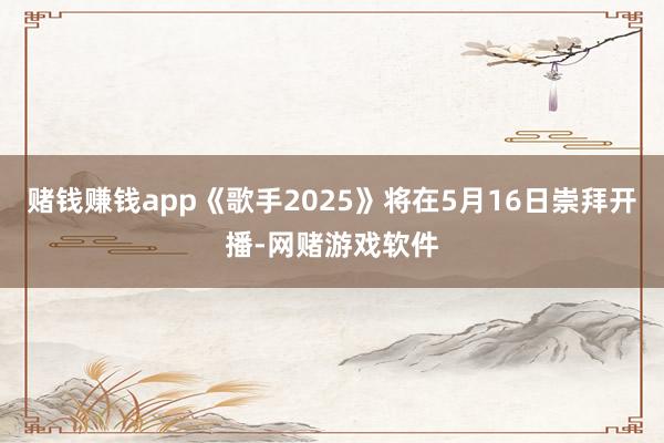 赌钱赚钱app《歌手2025》将在5月16日崇拜开播-网赌游戏软件