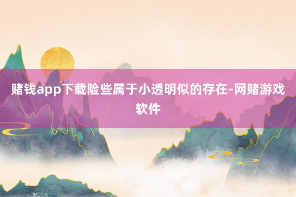 赌钱app下载险些属于小透明似的存在-网赌游戏软件
