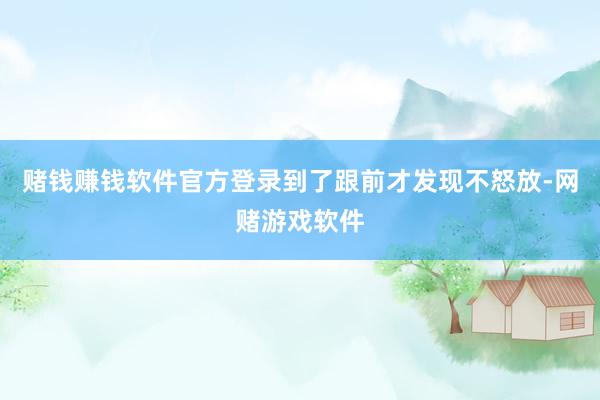 赌钱赚钱软件官方登录到了跟前才发现不怒放-网赌游戏软件