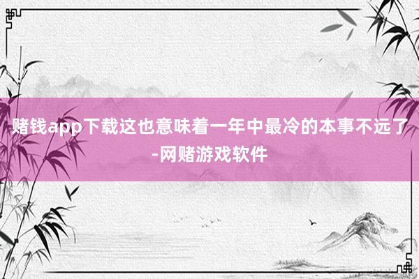 赌钱app下载这也意味着一年中最冷的本事不远了-网赌游戏软件