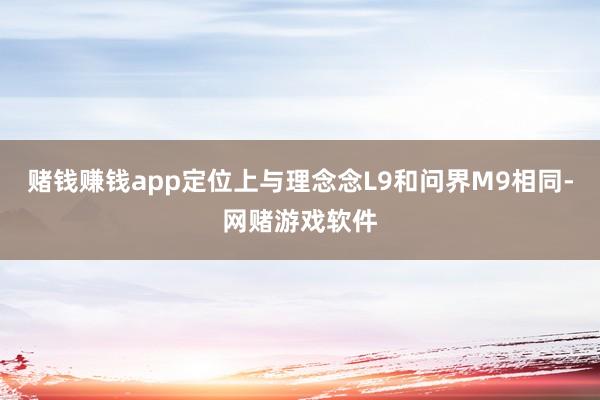 赌钱赚钱app定位上与理念念L9和问界M9相同-网赌游戏软件